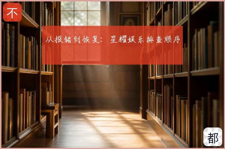 从报错到恢复：星耀娱乐排查顺序