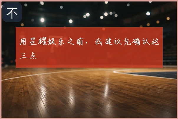 用星耀娱乐之前，我建议先确认这三点