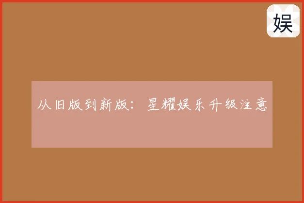 从旧版到新版：星耀娱乐升级注意